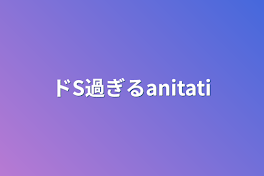 ドS過ぎるanitati