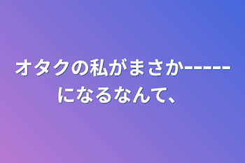 「オタクの私がまさかｰｰｰｰｰになるなんて、」のメインビジュアル