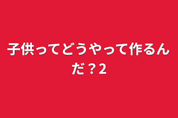 子供ってどうやって作るんだ？2