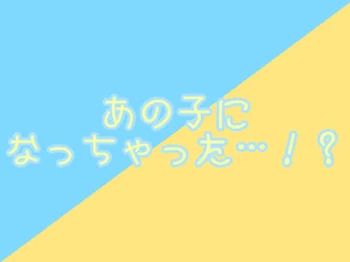 「あの子になっちゃった…！？」のメインビジュアル