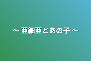 〜  亜細亜とあの子  〜