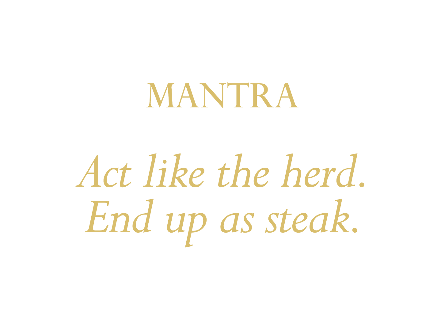 act like the herd. End up as steak.