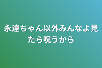 「永遠ちゃん以外みんなよ見たら呪うから」のメインビジュアル