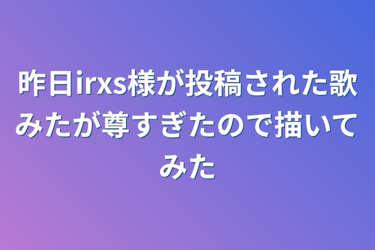 「昨日irxs様が投稿された歌みたが尊すぎたので描いてみた」のメインビジュアル