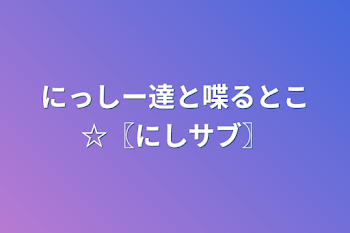 「にっしー達と喋るとこ☆〖にしサブ〗」のメインビジュアル