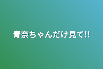 青奈ちゃんだけ見て!!