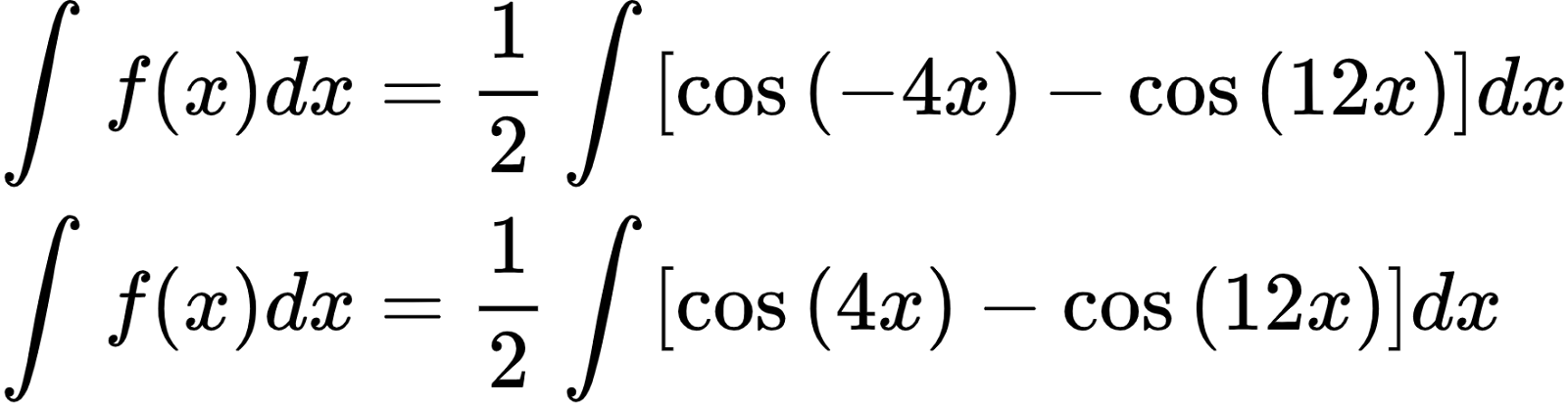 {"code":"\\begin{align*}\n{\\int_{}^{}f\\left(x\\right)dx}&={\\frac{1}{2}\\int_{}^{}\\left[\\cos\\left(-4x\\right)-\\cos\\left(12x\\right)\\right]dx}\\\\\n{\\int_{}^{}f\\left(x\\right)dx}&={\\frac{1}{2}\\int_{}^{}\\left[\\cos\\left(4x\\right)-\\cos\\left(12x\\right)\\right]dx}\t\n\\end{align*}","type":"align*","id":"2-0-0-1-1-1-0-1-1-0","font":{"color":"#000000","size":10,"family":"Arial"},"ts":1600434920326,"cs":"cHy/4k07qxmYmNrAzST7qw==","size":{"width":293,"height":76}}