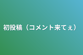 初投稿（コメント来てぇ）