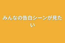 みんなの告白シーンが見たい