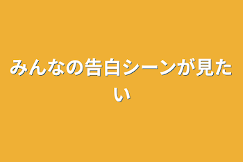 みんなの告白シーンが見たい