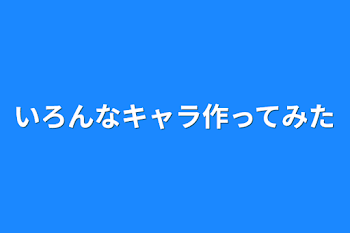 いろんなキャラ作ってみた