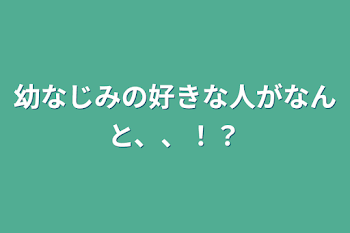 幼なじみの好きな人がなんと、、！？