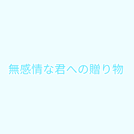 無感情な君への贈り物