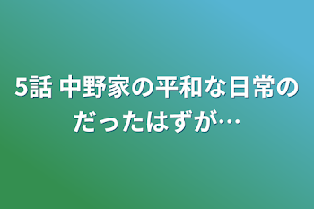 5話   中野家の平和な日常のだったはずが…