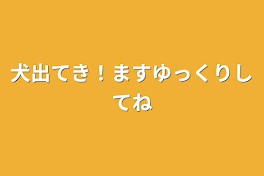 犬出てき！ますゆっくりしてね