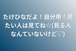 たけひなだよ！自分用！見たい人は見てね☆(見る人なんていないけど♡)