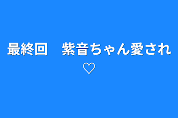 「最終回　紫音ちゃん愛され♡」のメインビジュアル