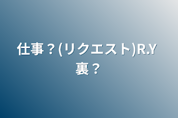 仕事？(リクエスト)R.Y 裏？