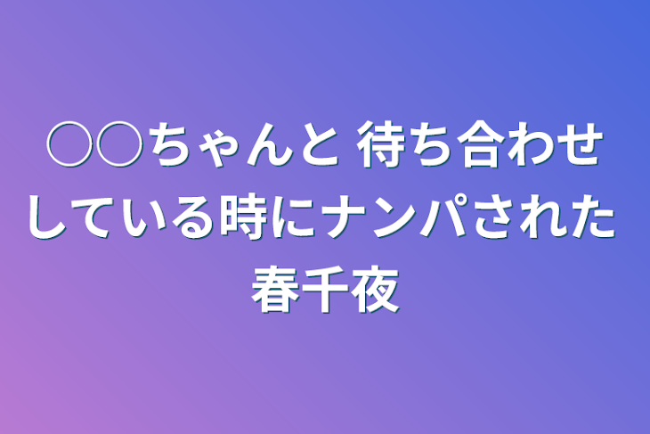 「○○ちゃんと 待ち合わせしている時にナンパされた 春千夜」のメインビジュアル