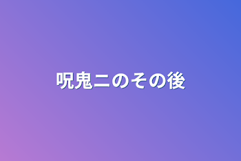 呪鬼ニのその後