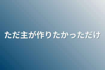 ただ主が作りたかっただけ