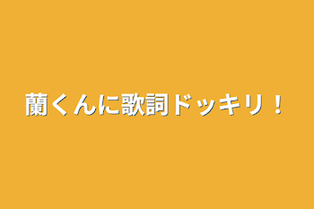 蘭くんに歌詞ドッキリ！