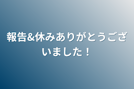 報告&休みありがとうございました！