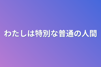 わたしは特別な普通の人間