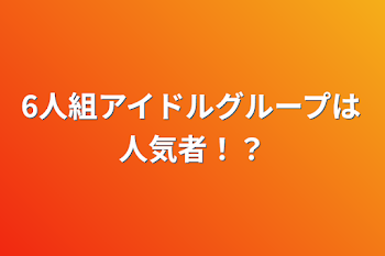 6人組アイドルグループは人気者！？