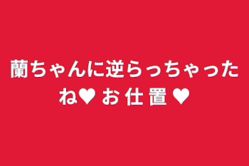 蘭ちゃんに逆らっちゃったね♥ お 仕 置 ♥