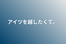 アイツを越したくて。