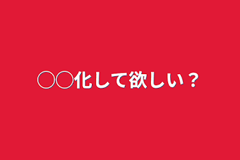 「◯◯化して欲しい？」のメインビジュアル