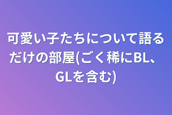 可愛い子たちについて語るだけの部屋(ごく稀にBL、GLを含む)