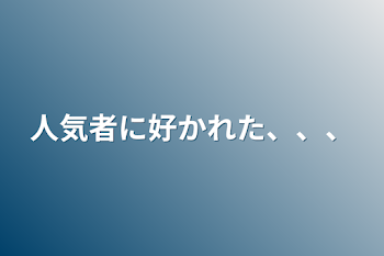 人気者に好かれた、、、