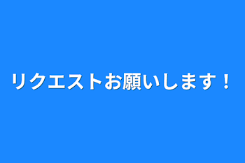 リクエストお願いします！