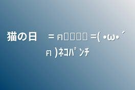 猫の日🐾͟͟͞͞= ฅ͟͟͞͞ =( •ω•´ ฅ )ﾈｺﾊﾟﾝﾁ