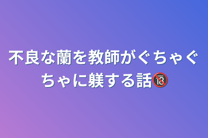 「不良な蘭を教師がぐちゃぐちゃに躾する話🔞」のメインビジュアル