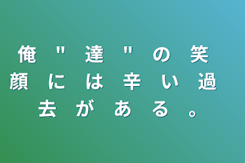 俺　"　達　"　の　笑　顔　に　は　辛　い　過　去　が　あ　る　。