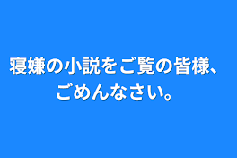 寝嫌の小説をご覧の皆様、ごめんなさい。