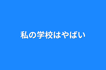 私の学校はやばい