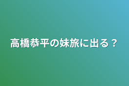 高橋恭平の妹旅に出る？