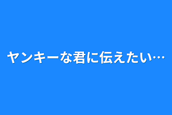 ヤンキーな君に伝えたい…