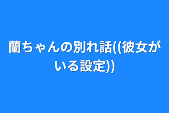 蘭ちゃんの別れ話((彼女がいる設定))