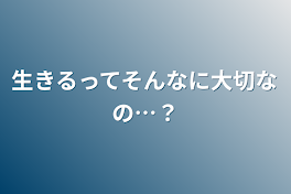 生きるってそんなに大切なの…？