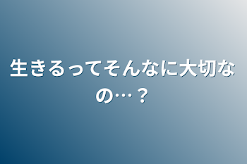 生きるってそんなに大切なの…？