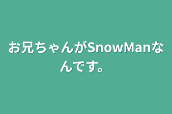 お兄ちゃんがSnowManなんです。