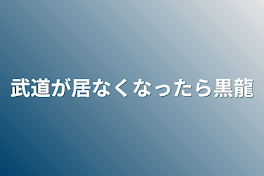 武道が居なくなったら黒龍