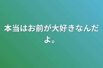 本当はお前が大好きなんだよ。