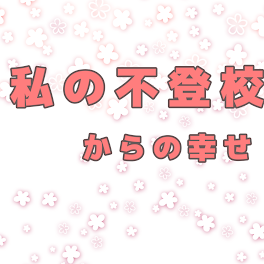 私の不登校からの幸せ