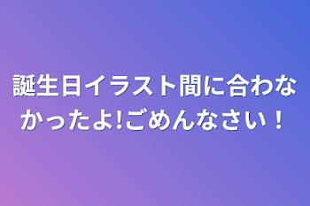 誕生日イラスト間に合わなかったよ!ごめんなさい！